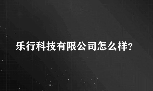 乐行科技有限公司怎么样？