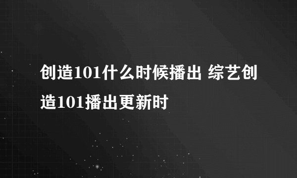 创造101什么时候播出 综艺创造101播出更新时