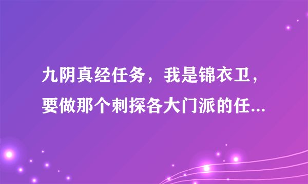 九阴真经任务,我是锦衣卫,要做那个刺探各大门派的任务,怎么做,最好把要找的NPC写出 ...?