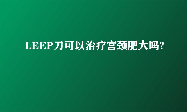 LEEP刀可以治疗宫颈肥大吗?