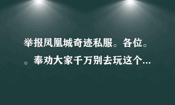 举报凤凰城奇迹私服。各位。。奉劝大家千万别去玩这个凤凰城奇迹私服。GM客服乱封号。。封杀IP和MAC。。