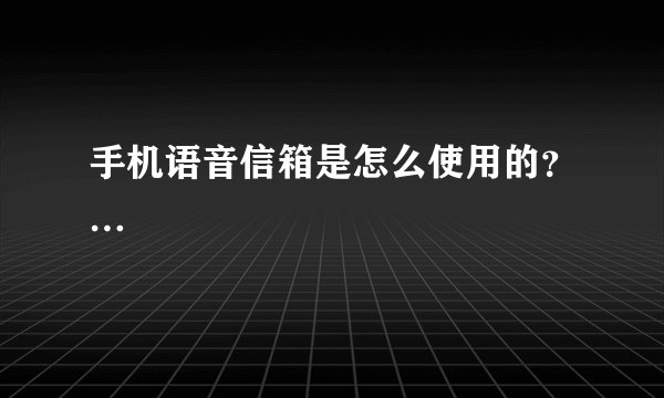 手机语音信箱是怎么使用的？…