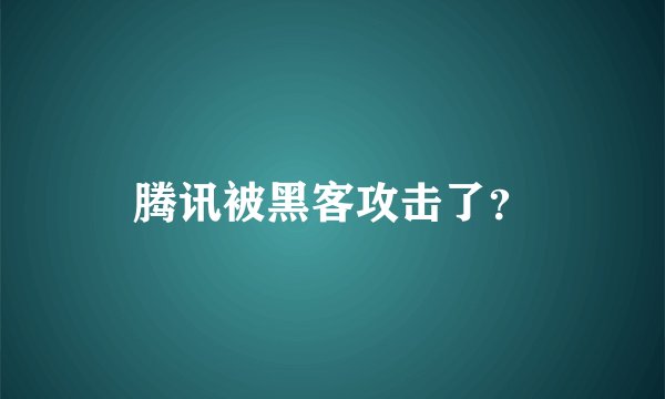 腾讯被黑客攻击了？