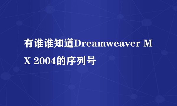 有谁谁知道Dreamweaver MX 2004的序列号