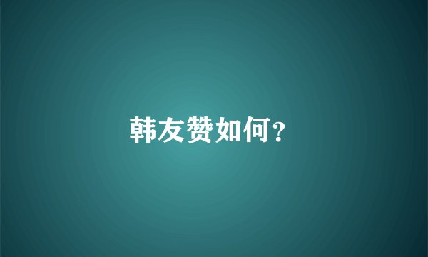 韩友赞如何？