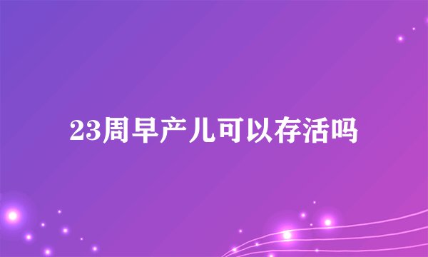 23周早产儿可以存活吗