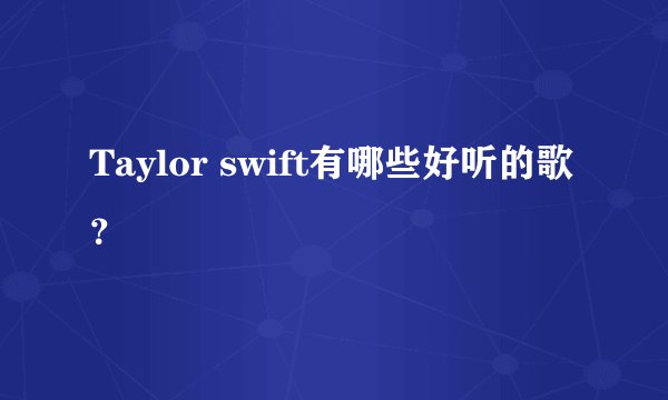 Taylor swift有哪些好听的歌？