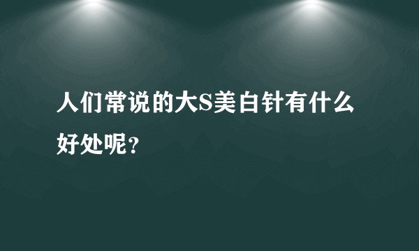 人们常说的大S美白针有什么好处呢？