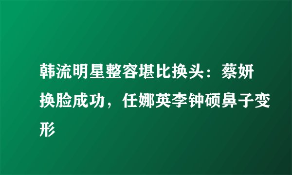 韩流明星整容堪比换头：蔡妍换脸成功，任娜英李钟硕鼻子变形