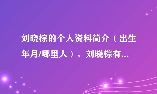 刘晓棕的个人资料简介（出生年月/哪里人），刘晓棕有几段婚史？