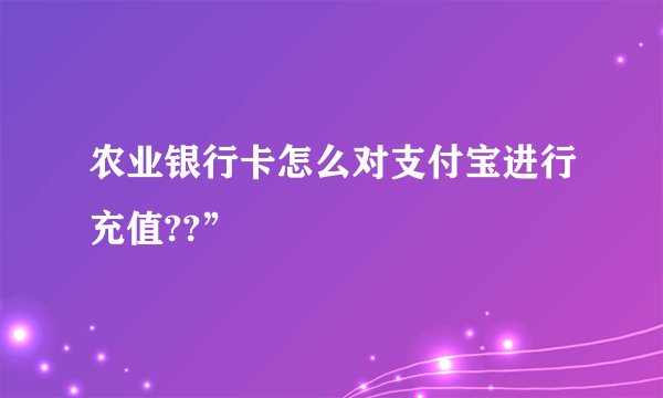 农业银行卡怎么对支付宝进行充值??”