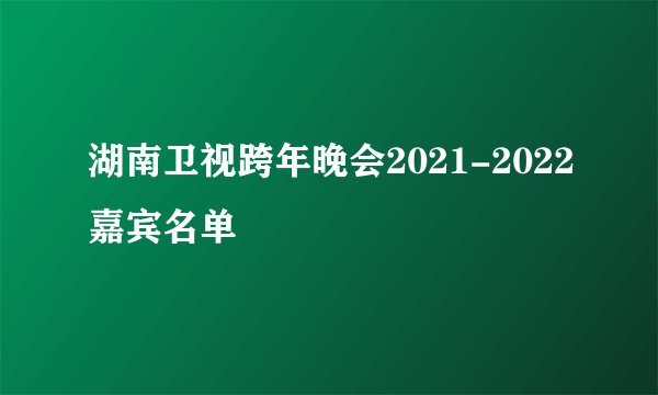 湖南卫视跨年晚会2021-2022嘉宾名单