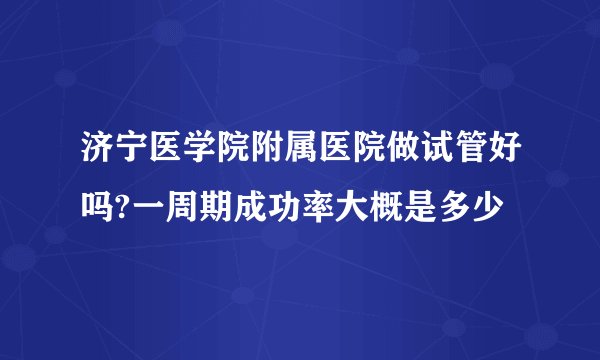 济宁医学院附属医院做试管好吗?一周期成功率大概是多少