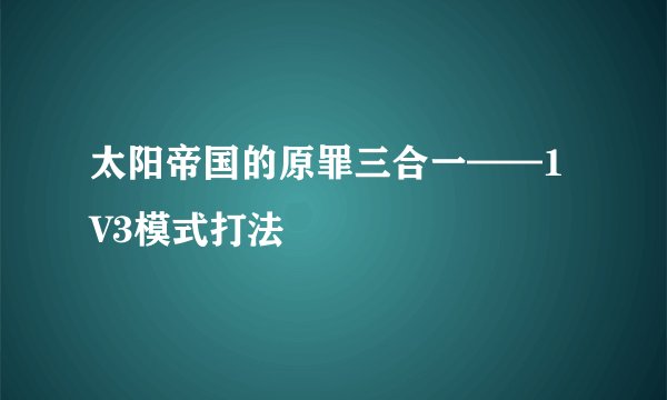 太阳帝国的原罪三合一——1V3模式打法