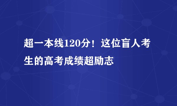 超一本线120分！这位盲人考生的高考成绩超励志