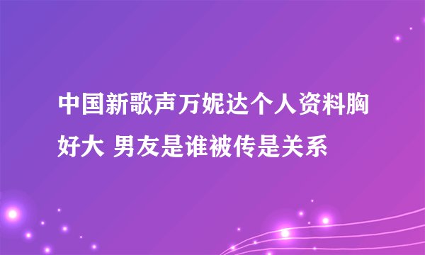 中国新歌声万妮达个人资料胸好大 男友是谁被传是关系