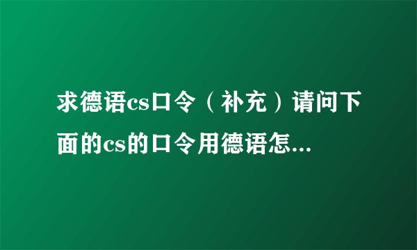 求德语cs口令(补充)请问下面的cs的口令用德语怎么写?读音就不必麻烦了.Fire in the hole!The bo