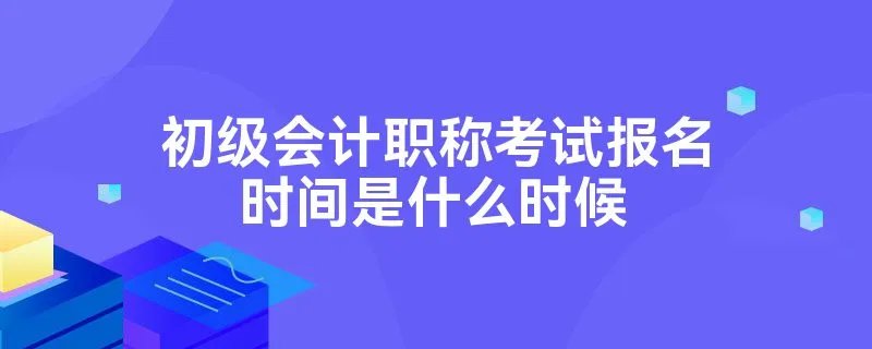 初级会计职称考试报名时间是什么时候