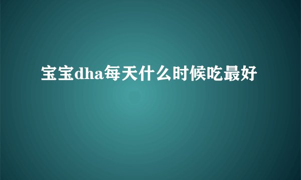 宝宝dha每天什么时候吃最好