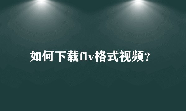 如何下载flv格式视频？