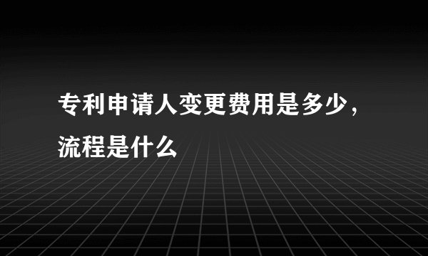 专利申请人变更费用是多少，流程是什么