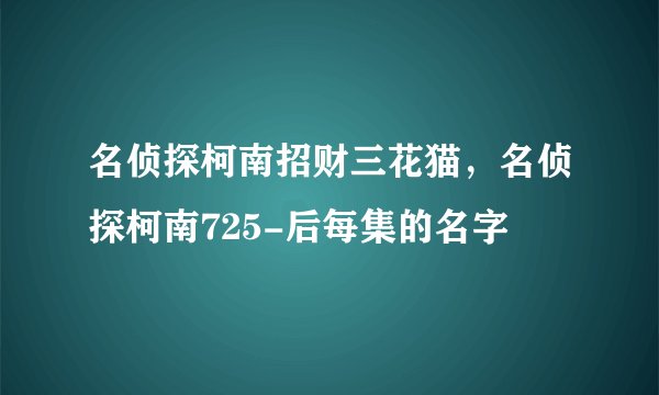 名侦探柯南招财三花猫,名侦探柯南725-后每集的名字