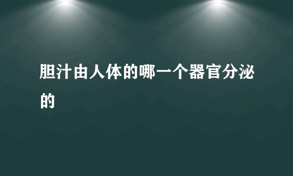 胆汁由人体的哪一个器官分泌的