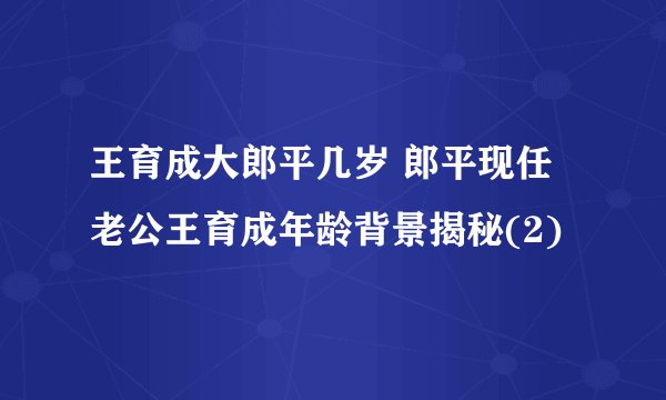 王育成大郎平几岁 郎平现任老公王育成年龄背景揭秘(2)