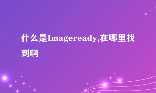 什么是Imageready,在哪里找到啊