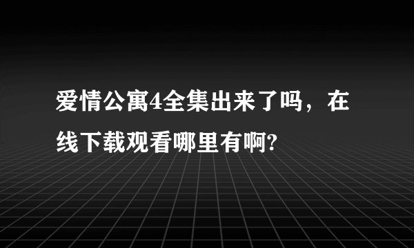 爱情公寓4全集出来了吗，在线下载观看哪里有啊?