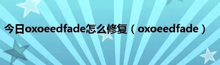 今日oxoeedfade怎么修复（oxoeedfade）