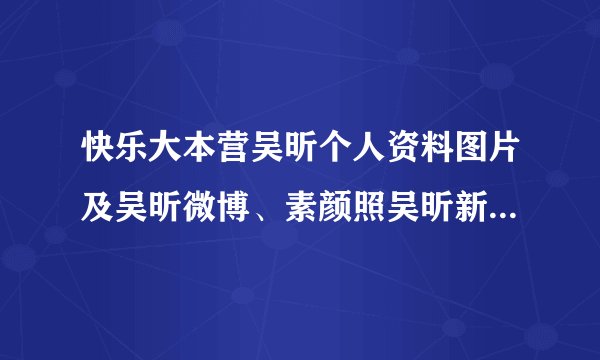 快乐大本营吴昕个人资料图片及吴昕微博、素颜照吴昕新浪微博、博客、QQ号码 - 飞外网