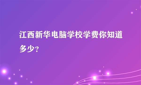 江西新华电脑学校学费你知道多少?