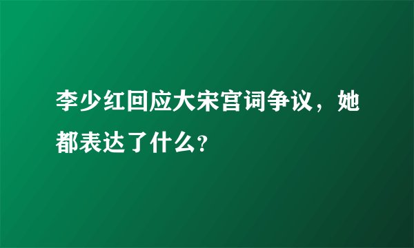 李少红回应大宋宫词争议，她都表达了什么？