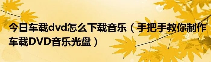 今日车载dvd怎么下载音乐（手把手教你制作车载DVD音乐光盘）