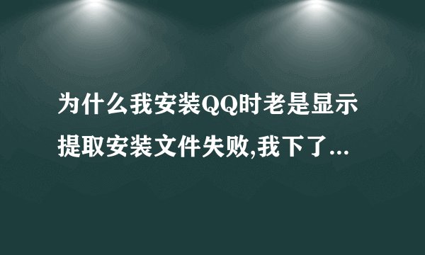 为什么我安装QQ时老是显示提取安装文件失败,我下了很多个QQ版本都这样的,这到底为什么?