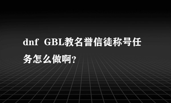 dnf  GBL教名誉信徒称号任务怎么做啊？