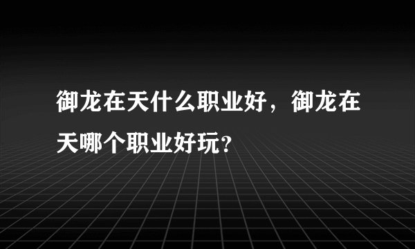 御龙在天什么职业好，御龙在天哪个职业好玩？