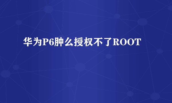 华为P6肿么授权不了ROOT