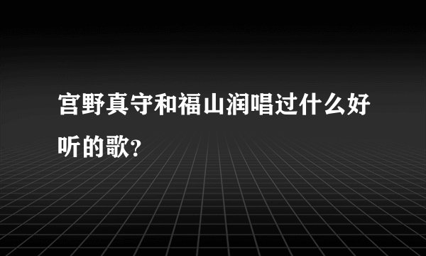 宫野真守和福山润唱过什么好听的歌？
