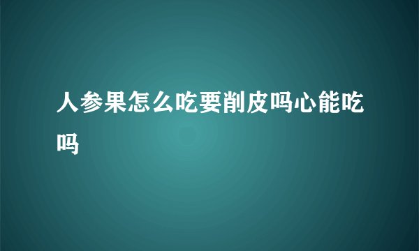 人参果怎么吃要削皮吗心能吃吗