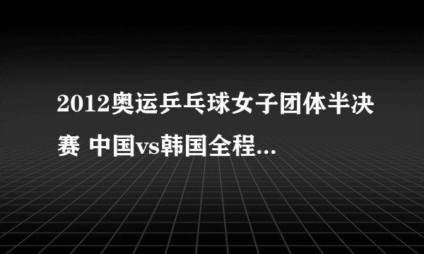 2012奥运乒乓球女子团体半决赛 中国vs韩国全程直播视频