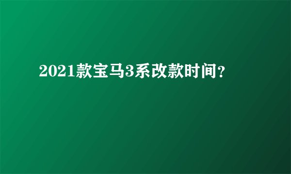 2021款宝马3系改款时间？