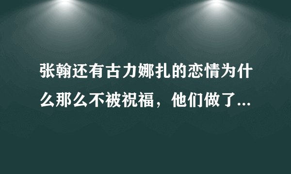 张翰还有古力娜扎的恋情为什么那么不被祝福，他们做了什么，为什么都骂他们？