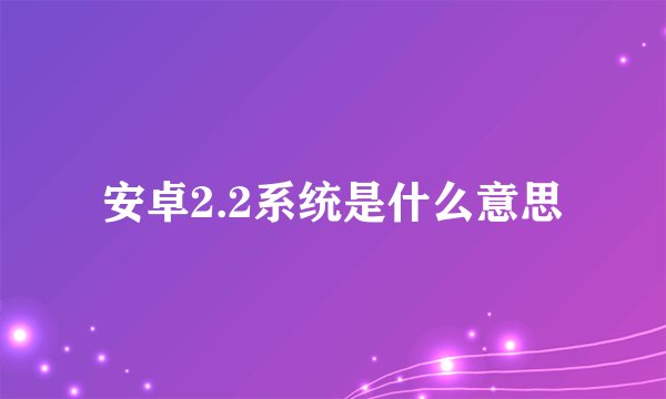 安卓2.2系统是什么意思