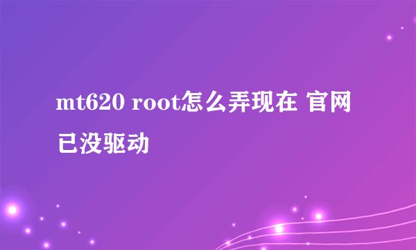 mt620 root怎么弄现在 官网已没驱动