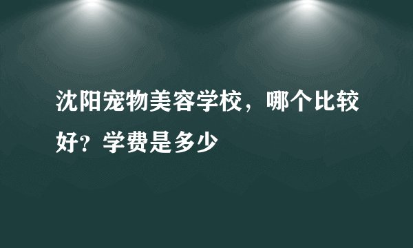 沈阳宠物美容学校，哪个比较好？学费是多少