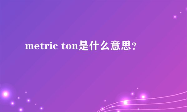 metric ton是什么意思？