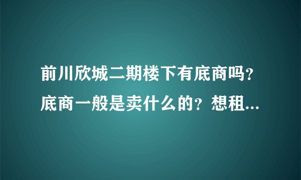 前川欣城二期楼下有底商吗？底商一般是卖什么的？想租个地方卖水果，求支招？