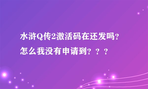 水浒Q传2激活码在还发吗？怎么我没有申请到？？？